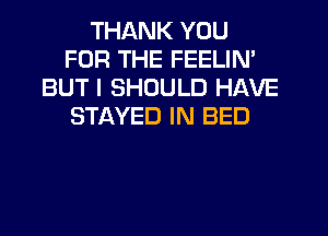 THANK YOU
FOR THE FEELIN'
BUT I SHOULD HAVE
STAYED IN BED