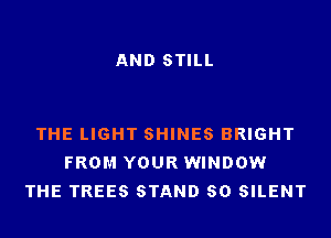 AND STILL

THE LIGHT SHINES BRIGHT
FROM YOUR WINDOW
THE TREES STAND 80 SILENT