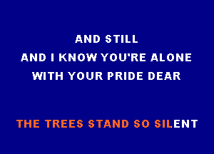 AND STILL
AND I KNOW YOU'RE ALONE
WITH YOUR PRIDE DEAR

THE TREES STAND 80 SILENT