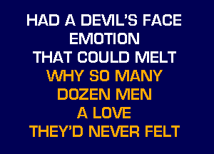 HAD A DEVIL'S FACE
EMOTION
THAT COULD MELT
WHY SO MANY
DOZEN MEN
A LOVE
THEY'D NEVER FELT