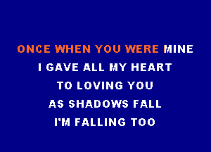 ONCE WHEN YOU WERE MINE
I GAVE ALL MY HEART

T0 LOVING YOU
AS SHADOWS FALL
I'M FALLING T00