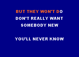 BUT THEY WON'T D0
DON'T REALLY WANT
SOMEBODY NEW

YOU'LL NEVER KNOW