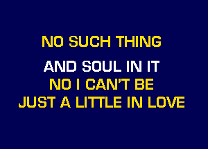 N0 SUCH THING
AND SOUL IN IT

NO I CANT BE
JUST A LITTLE IN LOVE