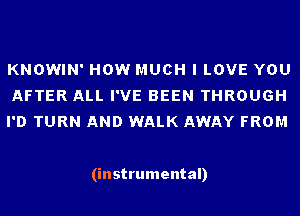 KNOWIN' HOW MUCH I LOVE YOU
AFTER ALL I'VE BEEN THROUGH
I'D TURN AND WALK AWAY FROM

(instrumental)
