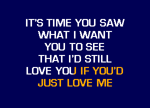 ITS TIME YOU SAW
WHAT I WANT
YOU TO SEE
THAT I'D STILL
LOVE YOU IF YOU'D
JUST LOVE ME

g