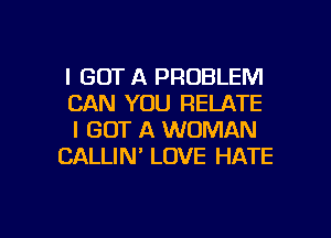 I GOT A PROBLEM
CAN YOU RELATE
I GOT A WOMAN
CALLIM LOVE HATE

g