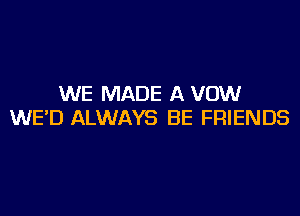 WE MADE A VOW

WE'D ALWAYS BE FRIENDS