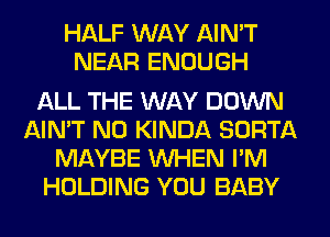 HALF WAY AIN'T
NEAR ENOUGH

ALL THE WAY DOWN
AIN'T N0 KINDA SORTA
MAYBE WHEN I'M
HOLDING YOU BABY