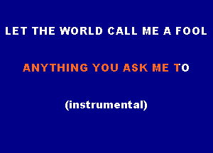 LET THE WORLD CALL ME A FOOL

ANYTHING YOU ASK ME TO

(instrumental)