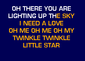 0H THERE YOU ARE
LIGHTING UP THE SKY
I NEED A LOVE
0H ME 0H ME OH MY
TUVINKLE TUVINKLE
LITI'LE STAR