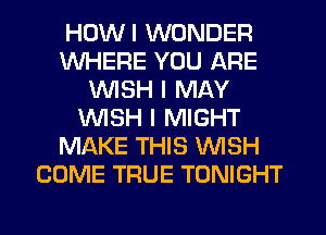 HDWI WONDER
WHERE YOU ARE
WSH I MAY
VVISH I MIGHT
MAKE THIS WISH
COME TRUE TONIGHT