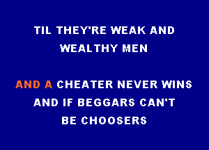 TIL THEY'RE WEAK AND
WEALTHY MEN

AND A CHEATER NEVER WINS
AND IF BEGGARS CAN'T
BE CHOOSERS