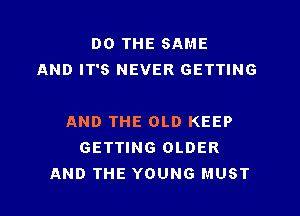 DO THE SAME
AND IT'S NEVER GETTING

AND THE OLD KEEP
GETTING OLDER
AND THE YOUNG MUST