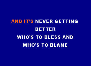 AND IT'S NEVER GETTING
BETTER

WHO'S T0 BLESS AND
WHO'S T0 BLAME