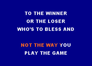 TO THE WINNER
OR THE LOSER
WHO'S T0 BLESS AND

NOT THE WAY YOU
PLAY THE GAME