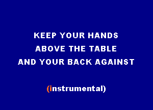 KEEP YOUR HANDS
ABOVE THE TABLE
AND YOUR BACK AGAINST

(instrumental)