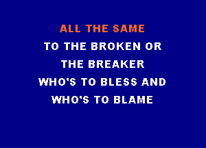 ALL THE SAME
TO THE BROKEN OR
THE BREAKER

WHO'S T0 BLESS AND
WHO'S T0 BLAME