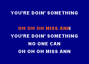 YOU'RE DOIN' SOMETHING

0H 0H 0H MISS ANN

YOU'RE DOIN' SOMETHING
NO ONE CAN
0H 0H 0H MISS ANN