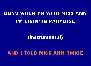 BOYS WHEN I'M WITH MISS ANN
I'M LIVIN' IN PARADISE

(instrumental)

AND I TOLD MISS ANN TWICE