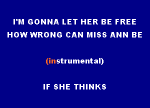 I'M GONNA LET HER BE FREE
HOW WRONG CAN MISS ANN BE

(instrumental)

IF SHE THINKS
