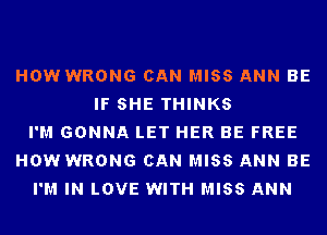 HOW WRONG CAN MISS ANN BE
IF SHE THINKS
I'M GONNA LET HER BE FREE
HOW WRONG CAN MISS ANN BE
I'M IN LOVE WITH MISS ANN