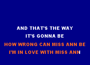 AND THAT'S THE WAY

IT'S GONNA BE

HOW WRONG CAN MISS ANN BE
I'M IN LOVE WITH MISS ANN