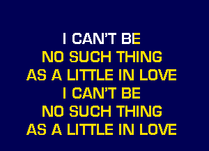 I CANT BE
N0 SUCH THING
AS A LITTLE IN LOVE
I CANT BE
N0 SUCH THING
AS A LITTLE IN LOVE