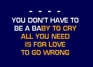YOU DON'T HAVE TO
BE A BABY T0 CRY
ALL YOU NEED
IS FOR LOVE
TO GO WRONG
