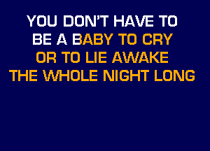 YOU DON'T HAVE TO
BE A BABY T0 CRY
OR TO LIE AWAKE

THE WHOLE NIGHT LONG