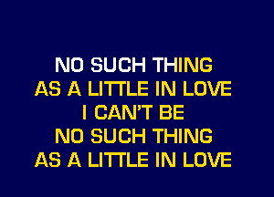 N0 SUCH THING
AS A LITTLE IN LOVE
I CANT BE
N0 SUCH THING
AS A LITTLE IN LOVE