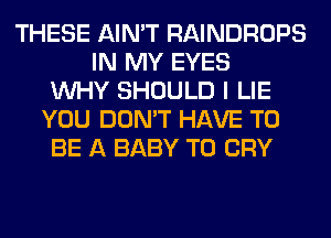 THESE AIN'T RAINDROPS
IN MY EYES
WHY SHOULD I LIE
YOU DON'T HAVE TO
BE A BABY T0 CRY