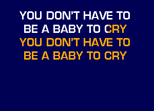 YOU DON'T HAVE TO
BE A BABY T0 CRY
YOU DDNW HAVE TO
BE A BABY T0 CRY