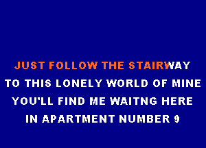 JUST FOLLOW THE STAIRWAY
TO THIS LONELY WORLD OF MINE
YOU'LL FIND ME WAITNG HERE
IN APARTMENT NUMBER 9
