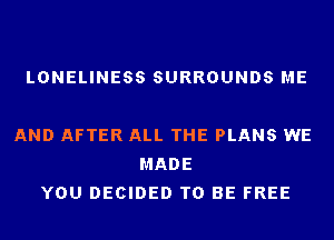 LONELINESS SURROUNDS ME

AND AFTER ALL THE PLANS WE
MADE
YOU DECIDED TO BE FREE