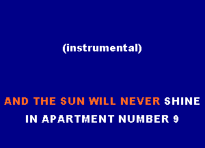 (instrumental)

AND THE SUN WILL NEVER SHINE
IN APARTMENT NUMBER 9