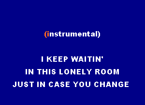 (instrumental)

IKEEP WAITIN'
IN THIS LONELY ROOM
JUST IN CASE YOU CHANGE