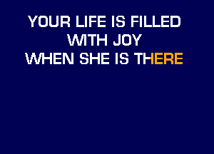 YOUR LIFE IS FILLED
UVITH JOY
WHEN SHE IS THERE