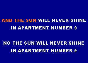 AND THE SUN WILL NEVER SHINE
IN APARTMENT NUMBER 9

N0 THE SUN WILL NEVER SHINE
IN APARTMENT NUMBER 9