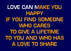 LOVE CAN MAKE YOU
HAPPY
IF YOU FIND SOMEONE
WHO CARES
TO GIVE A LIFETIME
TO YOU AND WHO HAS
A LOVE TO SHARE