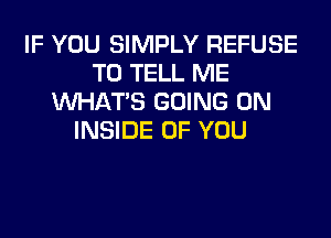 IF YOU SIMPLY REFUSE
TO TELL ME
WHATS GOING ON
INSIDE OF YOU