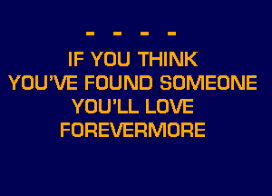 IF YOU THINK
YOU'VE FOUND SOMEONE
YOU'LL LOVE
FOREVERMORE