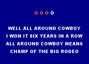 0000

WELL ALL AROUND COWBOY
I WON IT SIX YEARS IN A ROW
ALL AROUND COWBOY MEANS

CHAMP 0F THE BIG RODEO