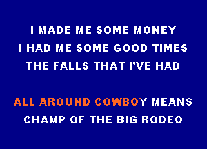 I MADE ME SOME MONEY
I HAD ME SOME GOOD TIMES
THE FALLS THAT I'VE HAD

ALL AROUND COWBOY MEANS
CHAMP OF THE BIG RODEO