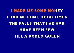 I MADE ME SOME MONEY
I HAD ME SOME GOOD TIMES
THE FALLS THAT I'VE HAD
HAVE BEEN FEW
TILL A RODEO QUEEN