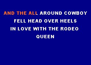 AND THE ALL AROUND COWBOY
FELL HEAD OVER HEELS
IN LOVE WITH THE RODEO
QUEEN