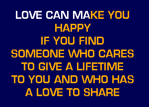 LOVE CAN MAKE YOU
HAPPY
IF YOU FIND
SOMEONE WHO CARES
TO GIVE A LIFETIME
TO YOU AND WHO HAS
A LOVE TO SHARE