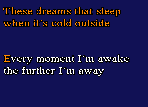 These dreams that sleep
When it's cold outside

Every moment I'm awake
the further I'm away