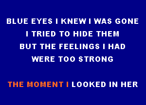 BLUE EYES I KNEW I WAS GONE
I TRIED TO HIDE THEM
BUT THE FEELINGS I HAD
WERE T00 STRONG

THE MOMENT I LOOKED IN HER