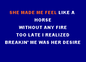 SHE MADE ME FEEL LIKE A
HORSE
WITHOUT ANY FIRE
TOO LATE I REALIZED
BREAKIN' ME WAS HER DESIRE