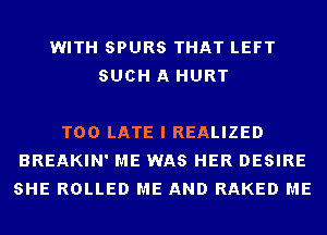 WITH SPURS THAT LEFT
SUCH A HURT

TOO LATE I REALIZED
BREAKIN' ME WAS HER DESIRE
SHE ROLLED ME AND RAKED ME